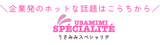 企業発のホットな話題はこちらから　うさ耳スペシャリテ